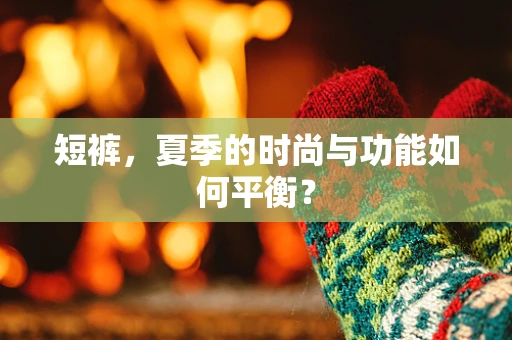 短裤，夏季的时尚与功能如何平衡？