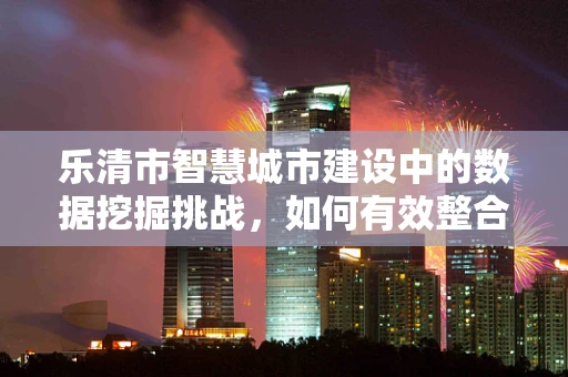 乐清市智慧城市建设中的数据挖掘挑战，如何有效整合并分析城市交通数据？