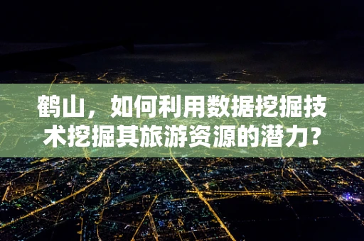 鹤山，如何利用数据挖掘技术挖掘其旅游资源的潜力？