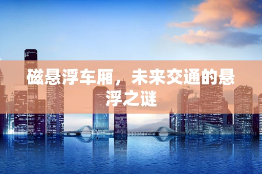 磁悬浮车厢，未来交通的悬浮之谜