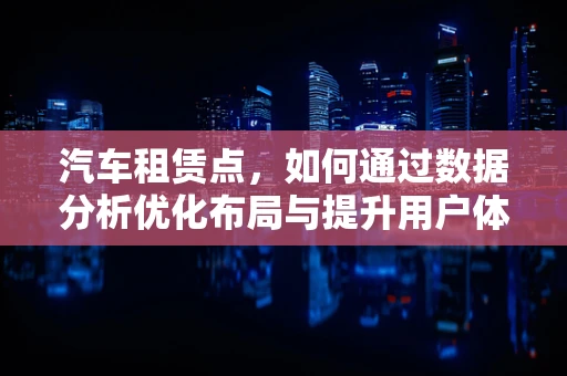 汽车租赁点，如何通过数据分析优化布局与提升用户体验？