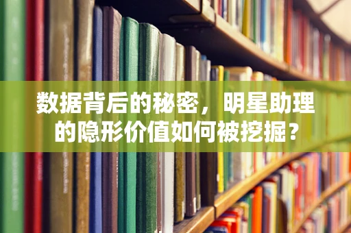 数据背后的秘密，明星助理的隐形价值如何被挖掘？