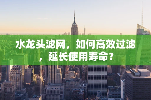 水龙头滤网，如何高效过滤，延长使用寿命？
