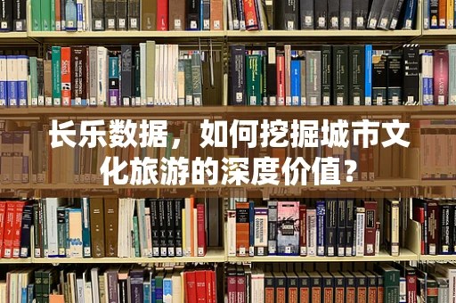 长乐数据，如何挖掘城市文化旅游的深度价值？