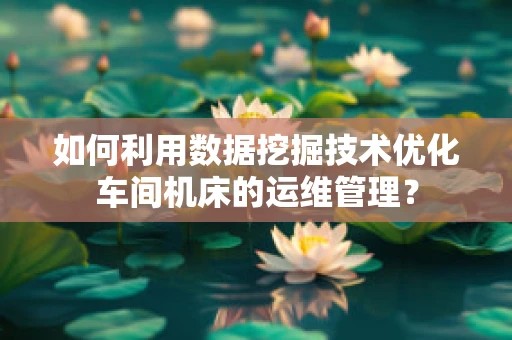 如何利用数据挖掘技术优化车间机床的运维管理？