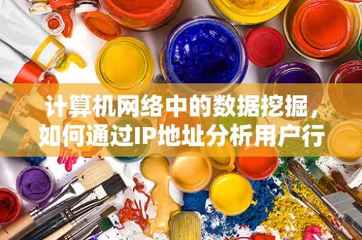 计算机网络中的数据挖掘，如何通过IP地址分析用户行为？