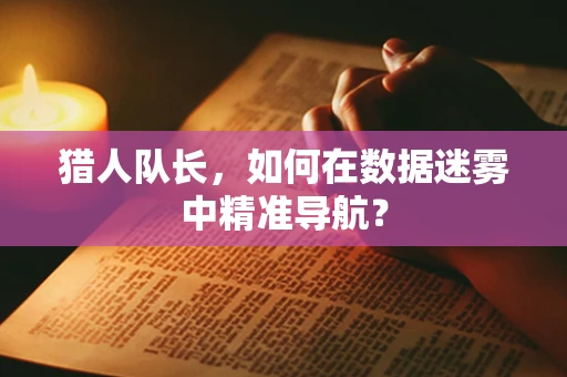 猎人队长，如何在数据迷雾中精准导航？