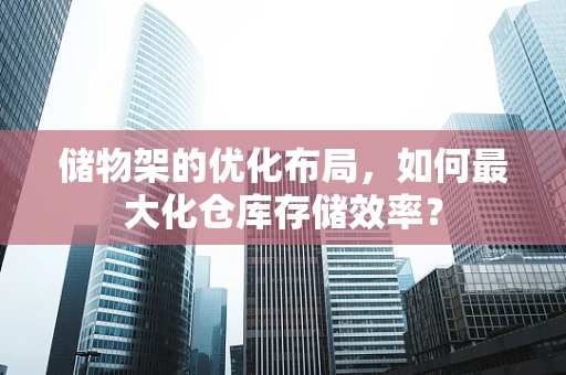 储物架的优化布局，如何最大化仓库存储效率？