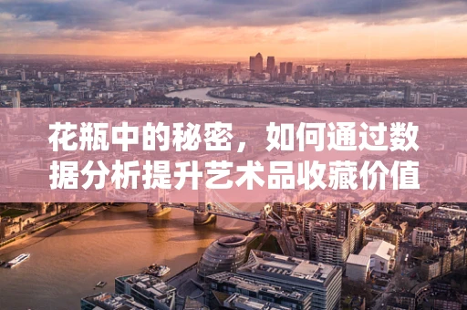 花瓶中的秘密，如何通过数据分析提升艺术品收藏价值？