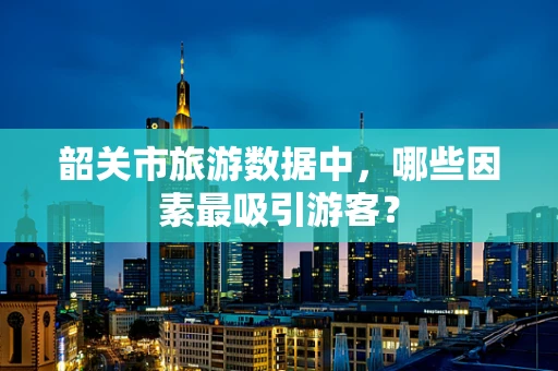 韶关市旅游数据中，哪些因素最吸引游客？