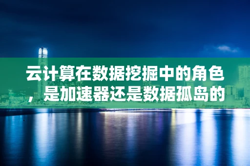 云计算在数据挖掘中的角色，是加速器还是数据孤岛的制造者？
