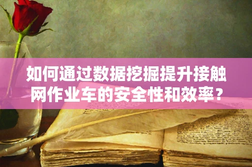 如何通过数据挖掘提升接触网作业车的安全性和效率？