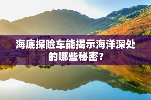 海底探险车能揭示海洋深处的哪些秘密？