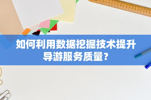 如何利用数据挖掘技术提升导游服务质量？