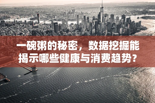 一碗粥的秘密，数据挖掘能揭示哪些健康与消费趋势？