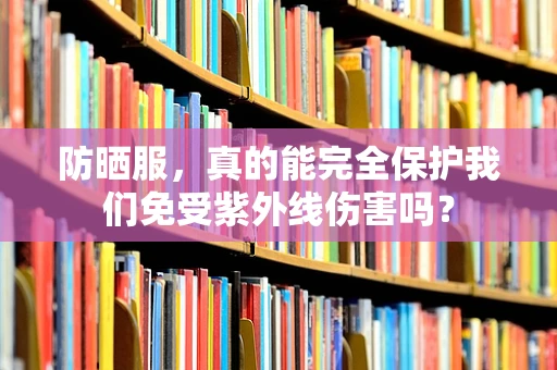 防晒服，真的能完全保护我们免受紫外线伤害吗？