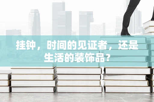 挂钟，时间的见证者，还是生活的装饰品？
