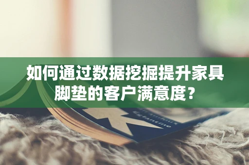 如何通过数据挖掘提升家具脚垫的客户满意度？