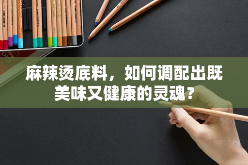 麻辣烫底料，如何调配出既美味又健康的灵魂？
