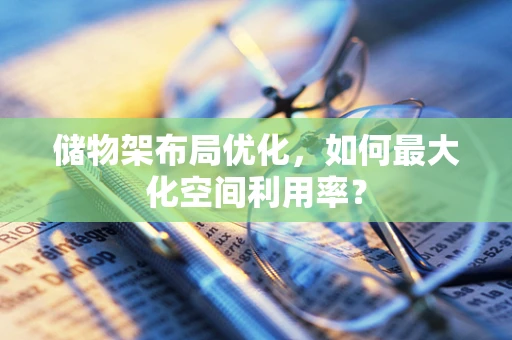 储物架布局优化，如何最大化空间利用率？