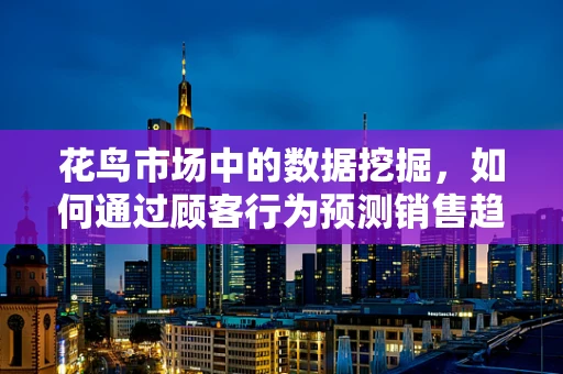 花鸟市场中的数据挖掘，如何通过顾客行为预测销售趋势？