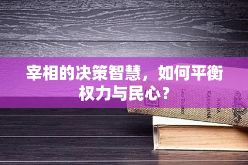 宰相的决策智慧，如何平衡权力与民心？