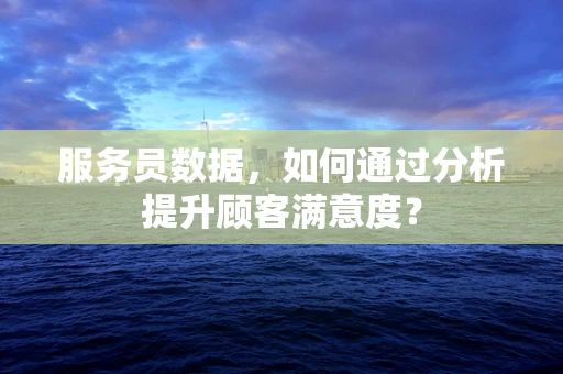 服务员数据，如何通过分析提升顾客满意度？