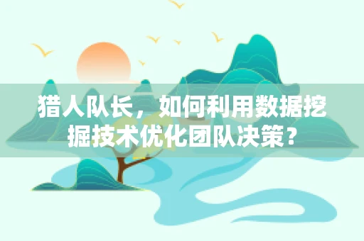 猎人队长，如何利用数据挖掘技术优化团队决策？