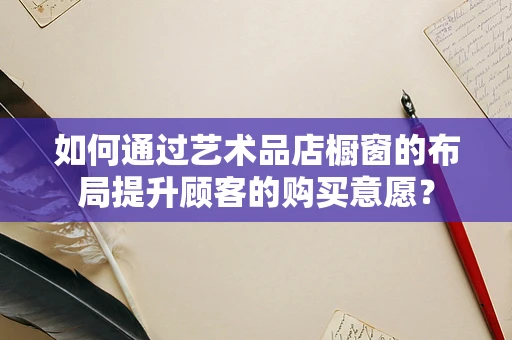 如何通过艺术品店橱窗的布局提升顾客的购买意愿？