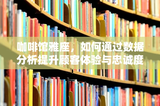 咖啡馆雅座，如何通过数据分析提升顾客体验与忠诚度？