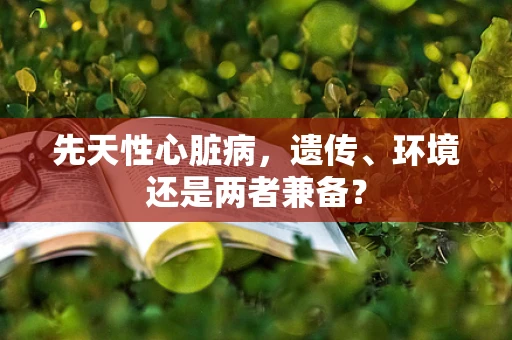 先天性心脏病，遗传、环境还是两者兼备？