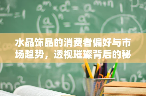 水晶饰品的消费者偏好与市场趋势，透视璀璨背后的秘密