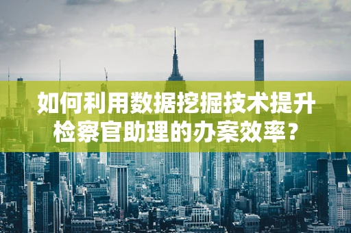 如何利用数据挖掘技术提升检察官助理的办案效率？