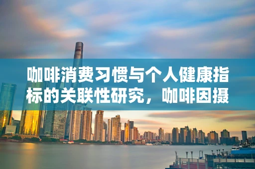 咖啡消费习惯与个人健康指标的关联性研究，咖啡因摄入量与心率变化之间是否存在直接联系？
