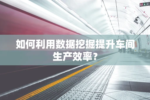 如何利用数据挖掘提升车间生产效率？