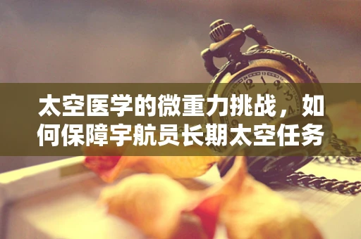 太空医学的微重力挑战，如何保障宇航员长期太空任务中的健康？