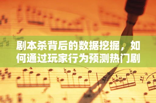 剧本杀背后的数据挖掘，如何通过玩家行为预测热门剧本？
