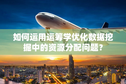 如何运用运筹学优化数据挖掘中的资源分配问题？