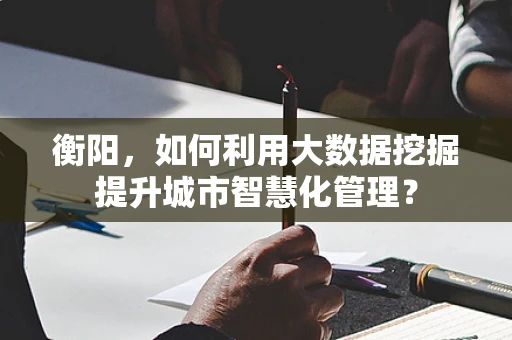 衡阳，如何利用大数据挖掘提升城市智慧化管理？