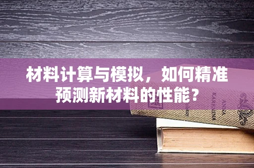 材料计算与模拟，如何精准预测新材料的性能？
