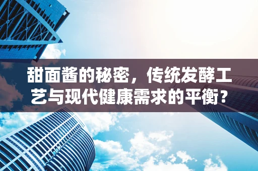甜面酱的秘密，传统发酵工艺与现代健康需求的平衡？