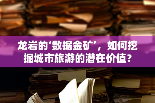 龙岩的‘数据金矿’，如何挖掘城市旅游的潜在价值？