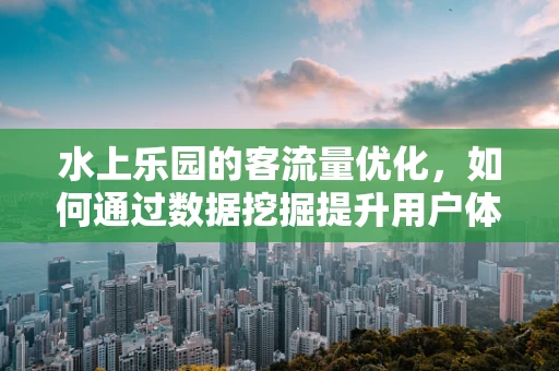 水上乐园的客流量优化，如何通过数据挖掘提升用户体验？