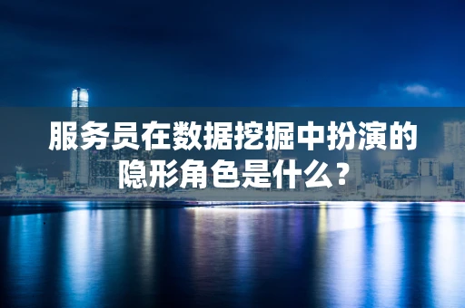 服务员在数据挖掘中扮演的隐形角色是什么？