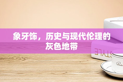 象牙饰，历史与现代伦理的灰色地带