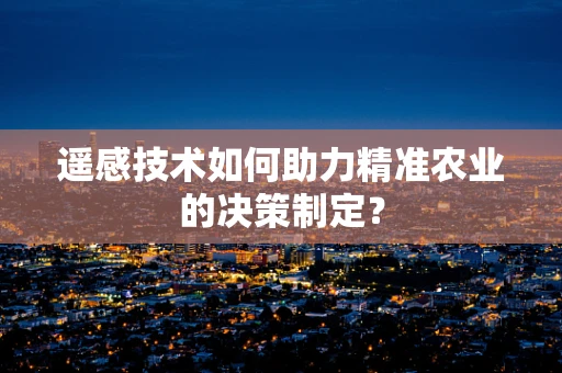 遥感技术如何助力精准农业的决策制定？