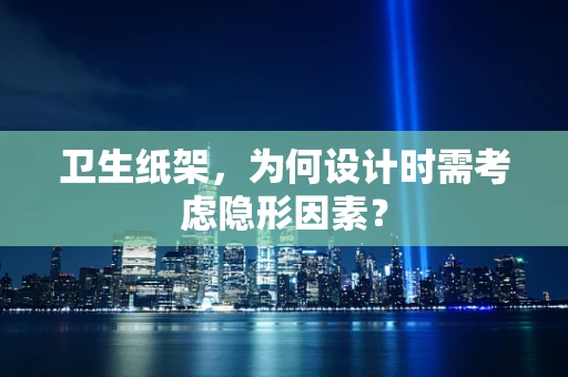 卫生纸架，为何设计时需考虑隐形因素？