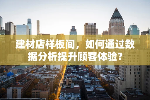 建材店样板间，如何通过数据分析提升顾客体验？