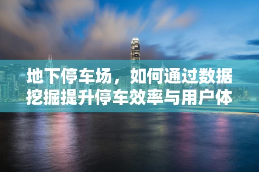 地下停车场，如何通过数据挖掘提升停车效率与用户体验？