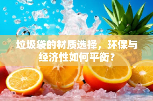 垃圾袋的材质选择，环保与经济性如何平衡？